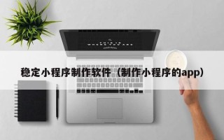 绥化稳定小程序制作软件（制作小程序的app）