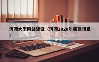 绥化河间大型网站建设（河间2020年新建项目）