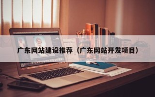绥化广东网站建设推荐（广东网站开发项目）