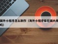 绥化国外小程序怎么制作（海外小程序能在国内用吗）