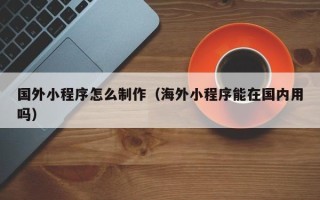 绥化国外小程序怎么制作（海外小程序能在国内用吗）