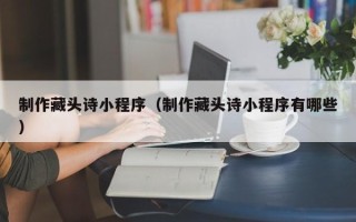绥化制作藏头诗小程序（制作藏头诗小程序有哪些）