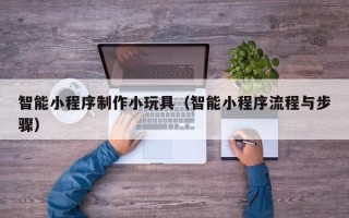 绥化智能小程序制作小玩具（智能小程序流程与步骤）